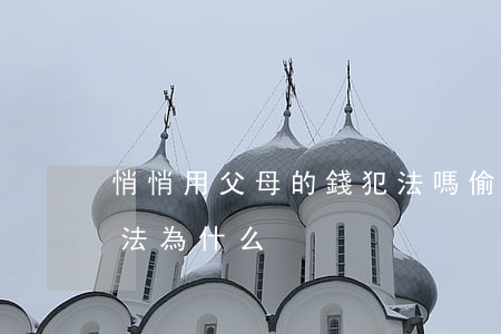 悄悄用父母的錢犯法嗎(偷拿父母的錢是否違法?為什么?)