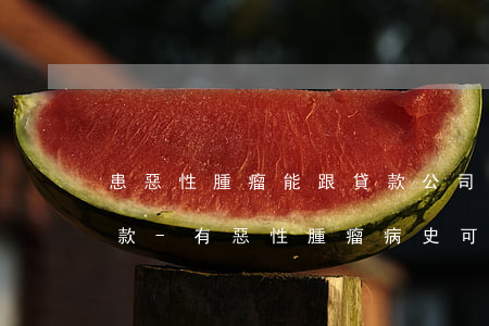 患惡性腫瘤能跟貸款公司協(xié)商還款-有惡性腫瘤病史可以貸款么