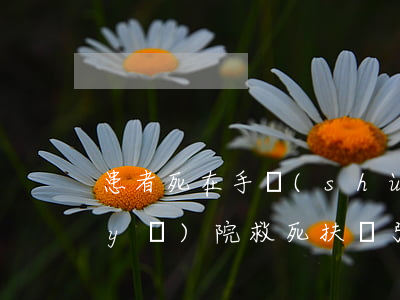 患者死在手術(shù)臺(tái)醫(yī)院救死扶傷引出賠償案