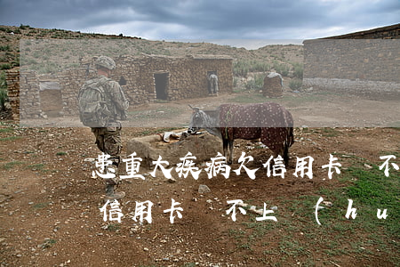患重大疾病欠信用卡還不上-患重大疾病欠信用卡還不上會(huì)被起訴嗎
