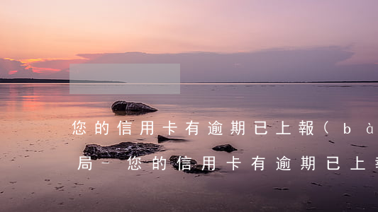 您的信用卡有逾期已上報(bào)征信總局-您的信用卡有逾期已上報(bào)征信總局能查到嗎