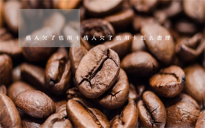 情人欠了信用卡 情人欠了信用卡怎么處理
