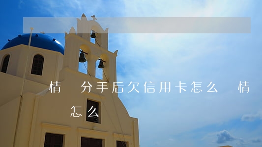情侶分手后欠信用卡怎么辦(情侶分手欠錢不還怎么辦)