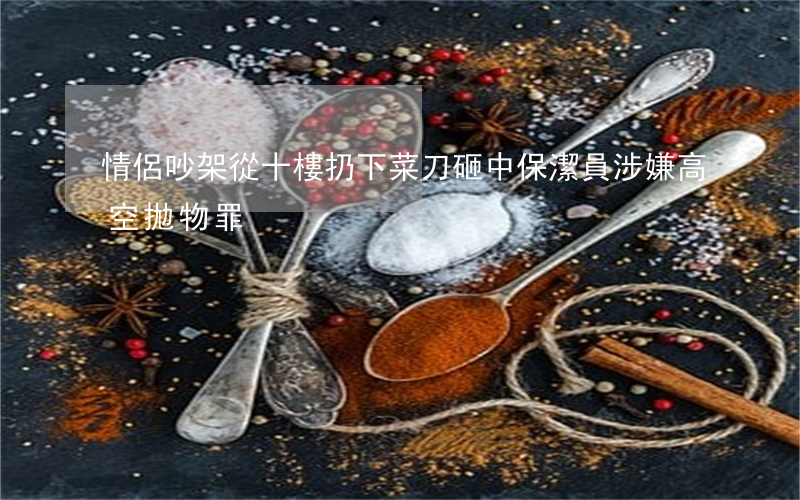情侶吵架從十樓扔下菜刀砸中保潔員涉嫌高空拋物罪