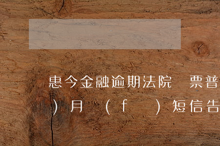 惠今金融逾期法院傳票 普惠逾期三個(gè)月,發(fā)短信告知向法院訴訟是真的嗎