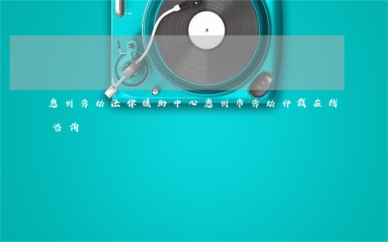 惠州劳动法律援助中心(惠州市劳动仲裁在线咨询)