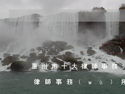 惠州市十大律師事務(wù)所(惠州哪里有律師事務(wù)所可以咨詢)