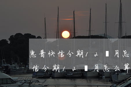 惠普快信分期12個月怎么算逾期-惠普快信分期12個月怎么算逾期了