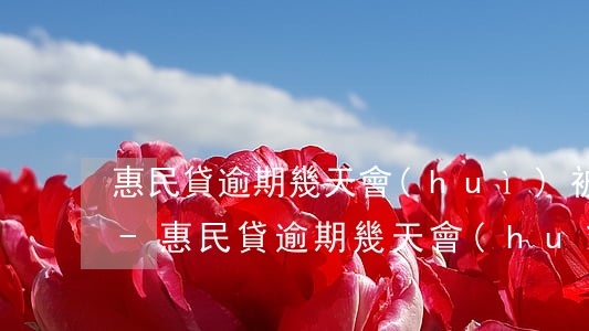 惠民貸逾期幾天會(huì)被列入黑名單-惠民貸逾期幾天會(huì)被列入黑名單嗎