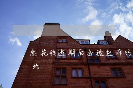 惠花钱逾期后会被起诉吗 惠花钱逾期几天轰炸
