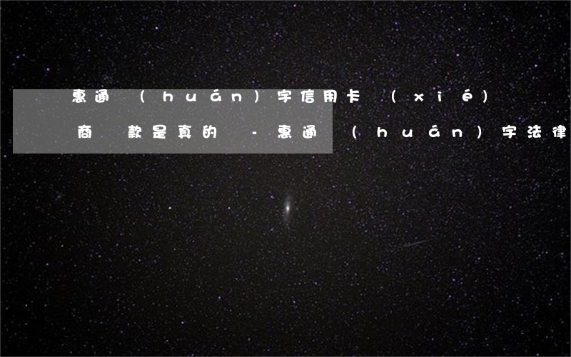 惠通環(huán)宇信用卡協(xié)商還款是真的嗎-惠通環(huán)宇法律可靠嗎