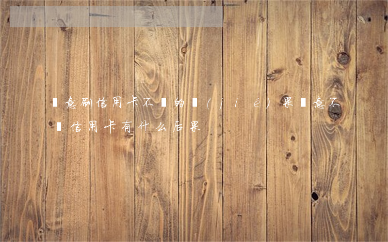 惡意刷信用卡不還的結(jié)果(惡意不還信用卡有什么后果)