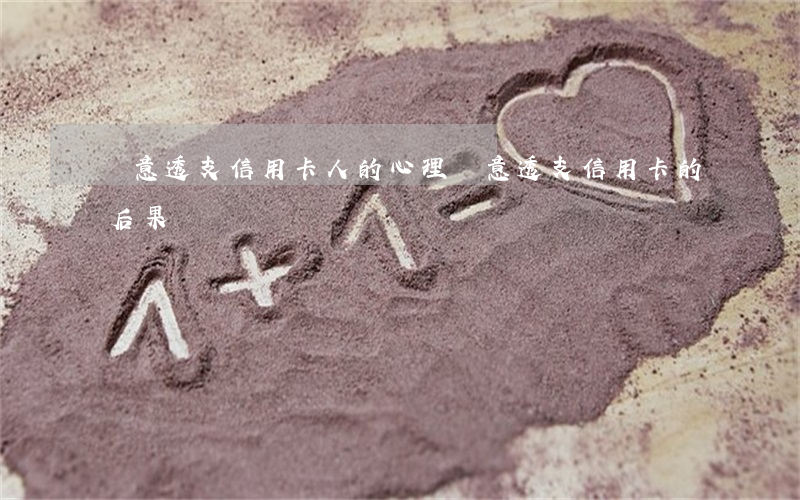惡意透支信用卡人的心理(惡意透支信用卡的后果)