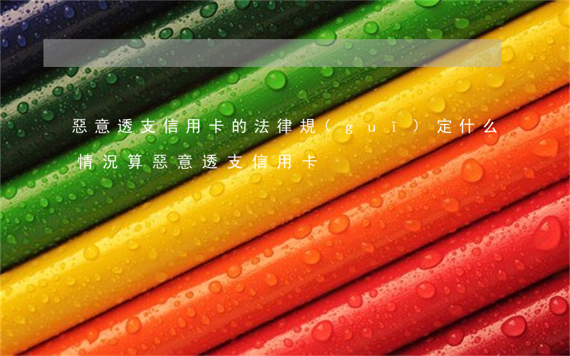 惡意透支信用卡的法律規(guī)定(什么情況算惡意透支信用卡)