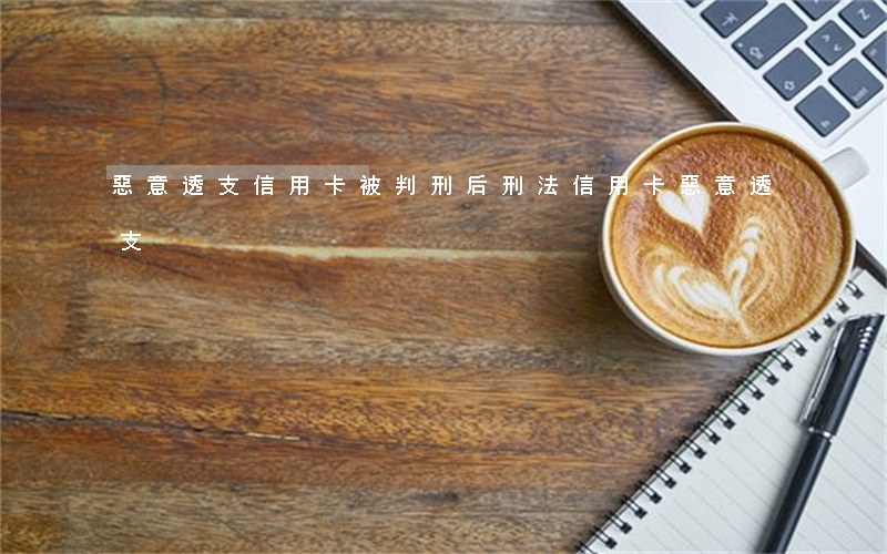 惡意透支信用卡被判刑后(刑法信用卡惡意透支)