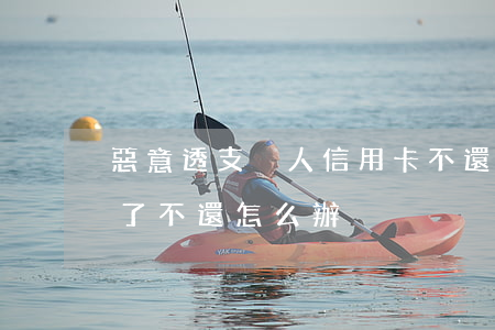 惡意透支別人信用卡不還(信用卡被別人透支了不還怎么辦)