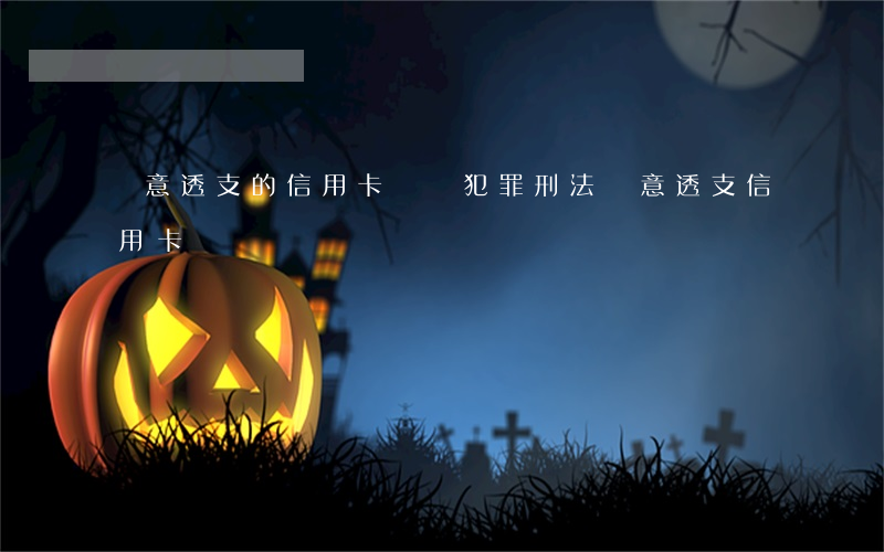 惡意透支的信用卡詐騙犯罪(刑法惡意透支信用卡)