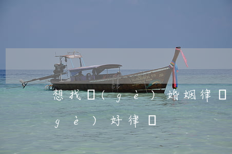 想找個(gè)婚姻律師怎么找(怎么找個(gè)好律師)