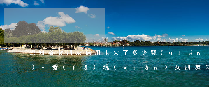 想知道女朋友信用卡欠了多少錢(qián)-發(fā)現(xiàn)女朋友欠了很多信用卡
