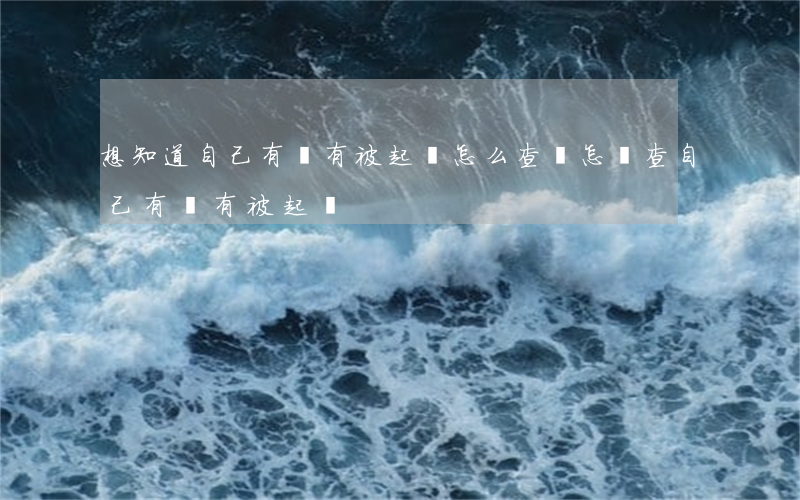 想知道自己有沒有被起訴怎么查詢(怎樣查自己有沒有被起訴)