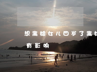想离婚女儿四岁了(离婚后对四岁的孩子有没有影响)
