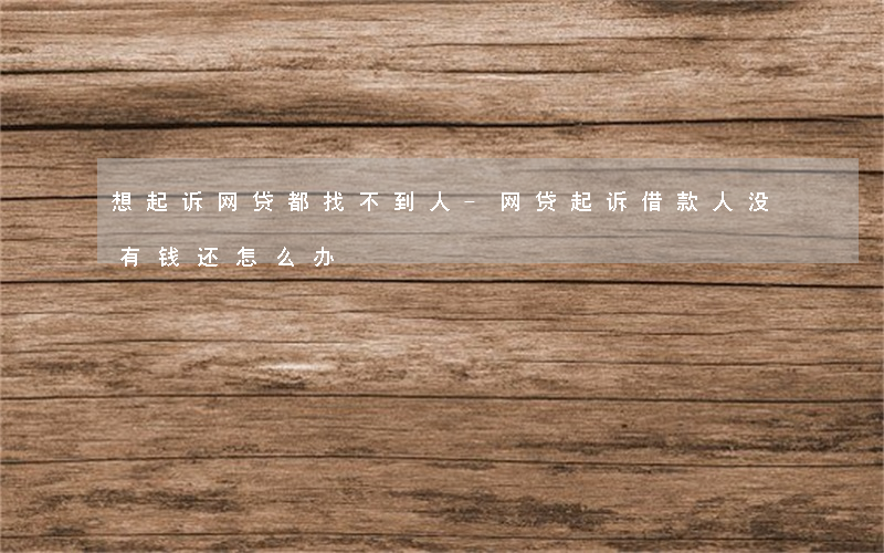 想起诉网贷都找不到人-网贷起诉借款人没有钱还怎么办