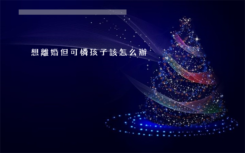 想離婚但可憐孩子該怎么辦