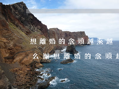 想離婚的念頭越來越強(qiáng)烈怎么辦(想離婚的念頭越來越強(qiáng)烈怎么辦沒有孩子)