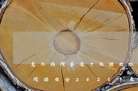 意外伤残鉴定十级赔偿标准2020(十级伤残赔偿金2020年最新标准)