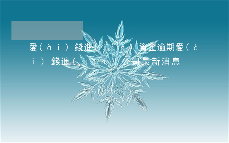 愛(ài)錢進(jìn)資金逾期(愛(ài)錢進(jìn)公司最新消息)