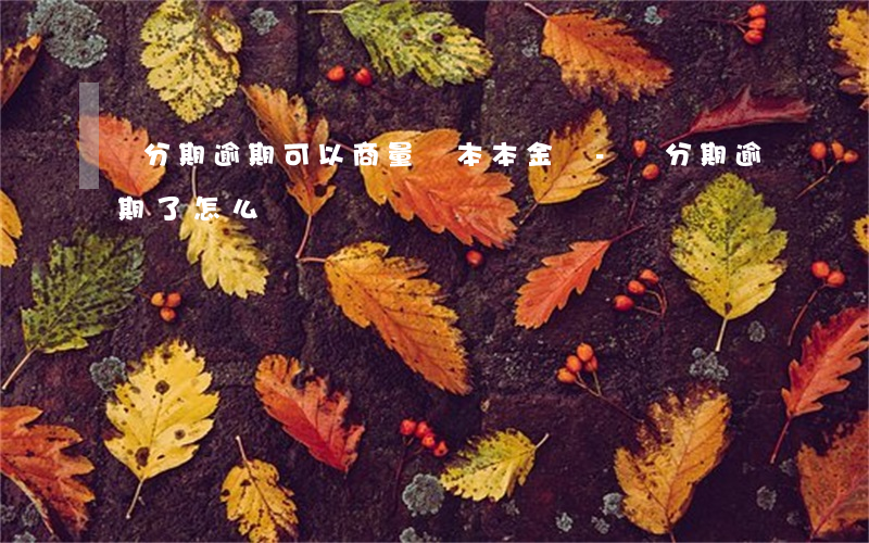 愛分期逾期可以商量還本本金嗎-愛分期逾期了怎么辦?