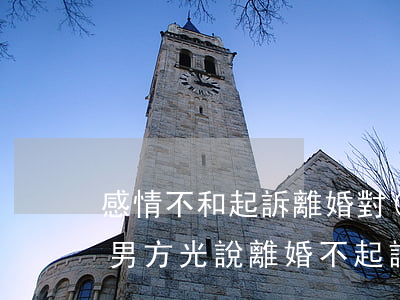 感情不和起訴離婚對(duì)男方有利嗎(男方光說離婚不起訴的原因)