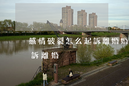 感情破裂怎么起訴離婚(婚姻感情破裂怎么起訴離婚)