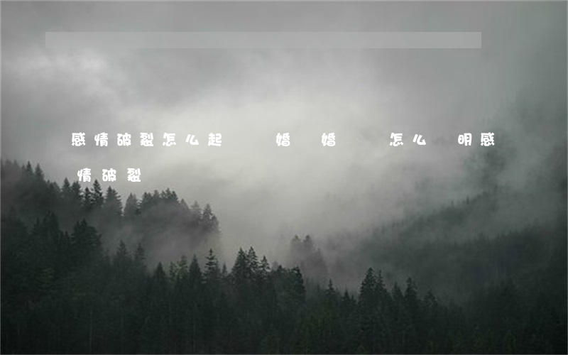 感情破裂怎么起訴離婚(離婚訴訟怎么證明感情破裂)