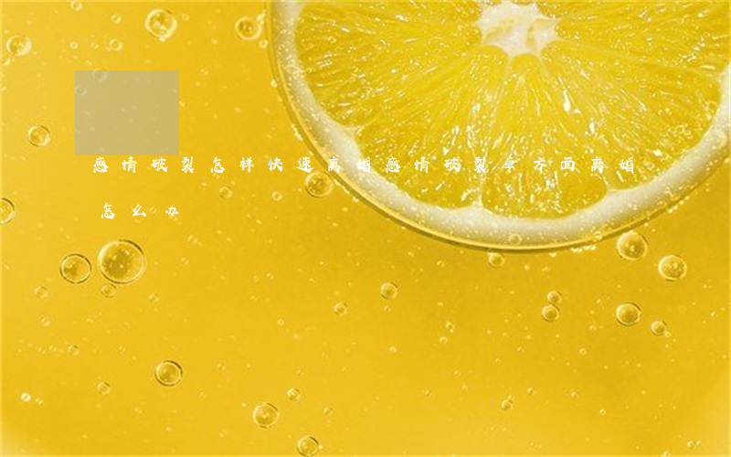 感情破裂怎样快速离婚(感情破裂单方面离婚怎么办)