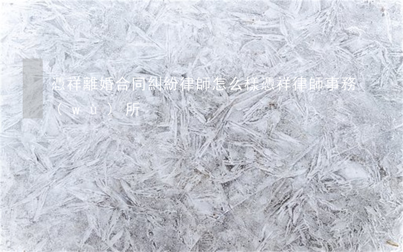 憑祥離婚合同糾紛律師怎么樣(憑祥律師事務(wù)所)