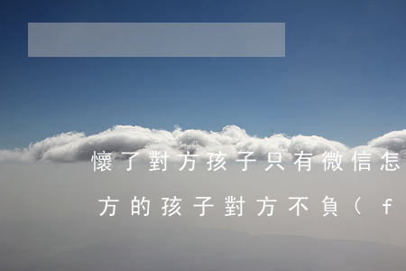 懷了對方孩子只有微信怎么樣起訴-懷了對方的孩子,對方不負(fù)責(zé),怎么辦