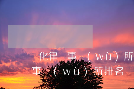 懷化律師事務(wù)所排行榜(通化市律師事務(wù)所排名)