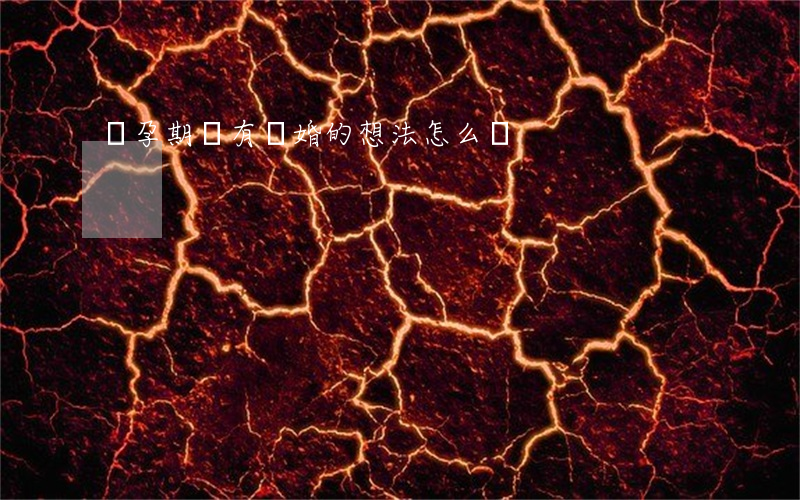 懷孕期間有離婚的想法怎么辦 懷孕期間有離婚的想法怎么辦