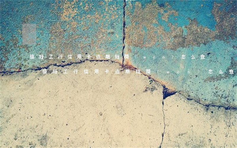 懷疑工行信用卡逾期疑問(wèn)怎么查-懷疑工行信用卡逾期疑問(wèn)怎么查詢