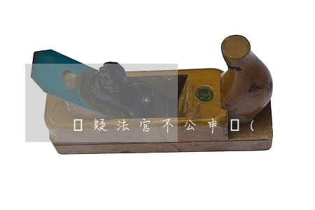 懷疑法官不公申請(qǐng)法官回避的法律依據(jù)(法官回避情形)