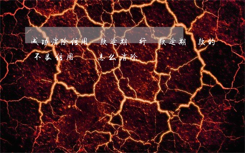 成功消除信用貸款逾期(銀行貸款逾期還款的不良信用記錄怎么消除)