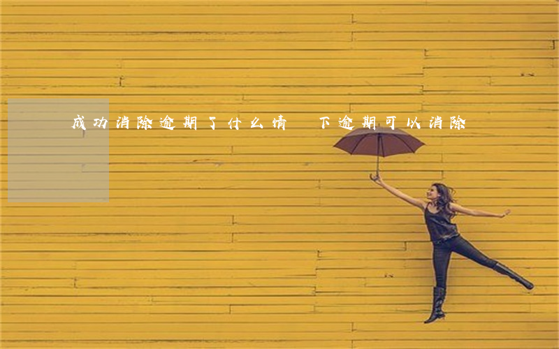 成功消除逾期了(什么情況下逾期可以消除)