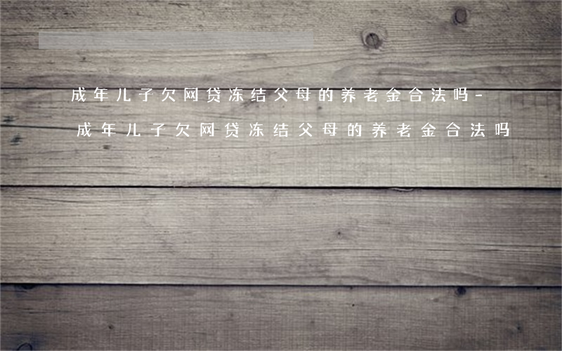 成年儿子欠网贷冻结父母的养老金合法吗-成年儿子欠网贷冻结父母的养老金合法吗