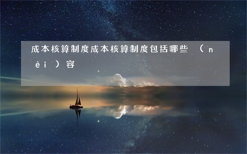 成本核算制度，成本核算制度包括哪些內(nèi)容