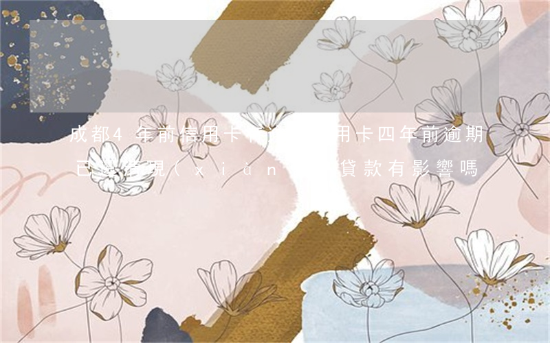 成都4年前信用卡有逾期(信用卡四年前逾期已還清現(xiàn)在貸款有影響嗎)