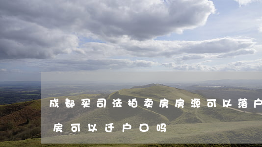 成都买司法拍卖房房源可以落户吗(成都法拍房可以迁户口吗)