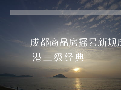 成都商品房摇号新规(成都商品房摇号新规香港三级经典)
