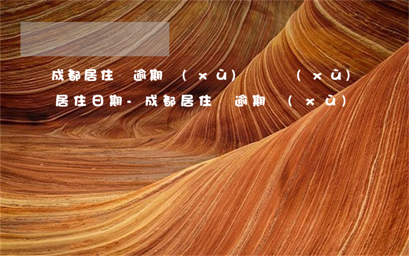 成都居住證逾期續(xù)簽連續(xù)居住日期-成都居住證逾期續(xù)簽連續(xù)居住日期怎么算
