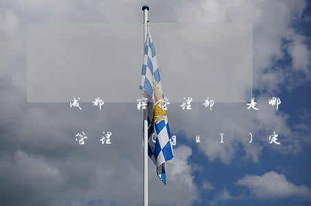成都戶籍管理部門是哪個(gè)（成都戶籍管理規(guī)定）